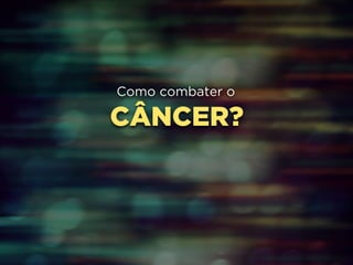 Como combater o 
CÂNCER? 
 