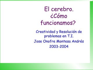 El cerebro.
       ¿Cómo
   funcionamos?
 Creatividad y Resolución de
     problemas en T.I.
Jose Onofre Montesa Andrés
         2003-2004
 