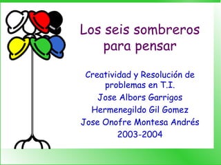 Los seis sombreros para pensar Creatividad y Resolución de problemas en T.I. Jose Albors Garrigos Hermenegildo Gil Gomez Jose Onofre Montesa Andrés 2003-2004 
