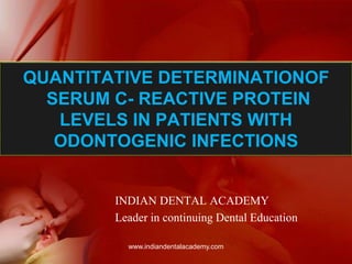 QUANTITATIVE DETERMINATIONOF
SERUM C- REACTIVE PROTEIN
LEVELS IN PATIENTS WITH
ODONTOGENIC INFECTIONS
www.indiandentalacademy.com
INDIAN DENTAL ACADEMY
Leader in continuing Dental Education
 