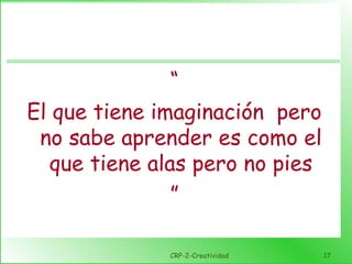 CRP-2-Creatividad 17
“
El que tiene imaginación pero
no sabe aprender es como el
que tiene alas pero no pies
”
 