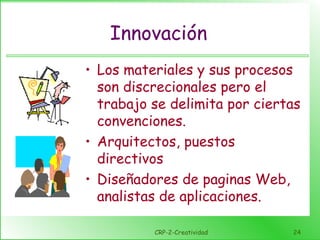 CRP-2-Creatividad 24
Innovación
• Los materiales y sus procesos
son discrecionales pero el
trabajo se delimita por ciertas
convenciones.
• Arquitectos, puestos
directivos
• Diseñadores de paginas Web,
analistas de aplicaciones.
 