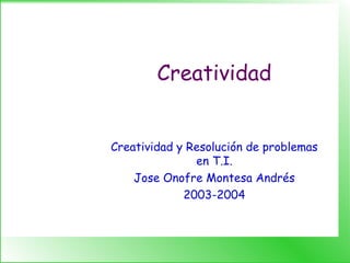 Creatividad
Creatividad y Resolución de problemas
en T.I.
Jose Onofre Montesa Andrés
2003-2004
 