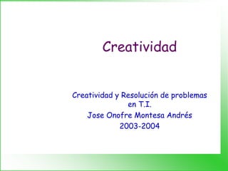 Creatividad
Creatividad y Resolución de problemas
en T.I.
Jose Onofre Montesa Andrés
2003-2004
 