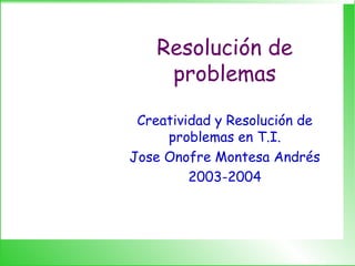 Resolución de
problemas
Creatividad y Resolución de
problemas en T.I.
Jose Onofre Montesa Andrés
2003-2004
 