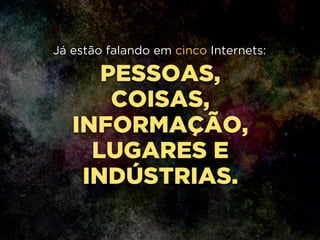 PESSOAS,
COISAS,
INFORMAÇÃO,
LUGARES E
INDÚSTRIAS.
Já estão falando em cinco Internets:
 