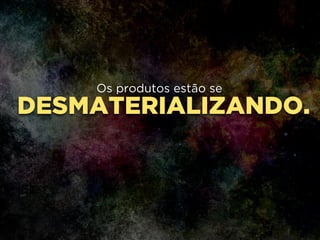 DESMATERIALIZANDO.
Os produtos estão se
 