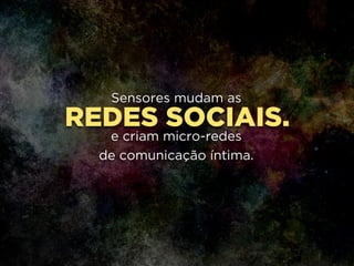 REDES SOCIAIS.
Sensores mudam as
!
e criam micro-redes 
de comunicação íntima.
 