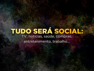 TUDO SERÁ SOCIAL:
!
!
TV, notícias, saúde, compras,
entretenimento, trabalho...
 