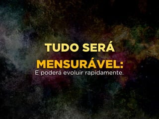 TUDO SERÁ
MENSURÁVEL:
!
!
E poderá evoluir rapidamente.
 