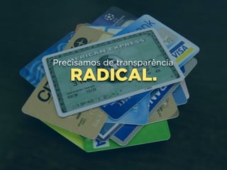 RADICAL.
Precisamos de transparência
 