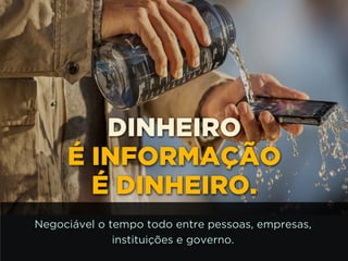 http://www.google.com.br/url?
=i&rct=j&q=&esrc=s&source=images&cd=&docid=_drQP5Vo8ilLpM
d=4ioKWlxpf3DKaM:&ved=0CAUQjRw&url=http%3A%2F
%2F981theriver.com%2Fhand-picked
%2F&ei=4zbZU8i8JpHgsASRy4HgDA&bvm=bv.
778758,d.cWc&psig=AFQjCNHdbi0P8BkMh3YNi9xamMBcSFReWA
=1406830683992231
DINHEIRO
É INFORMAÇÃO
É DINHEIRO.
Negociável o tempo todo entre pessoas, empresas,
instituições e governo.
 
