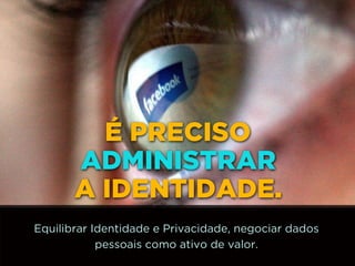 http://www.google.com.br/url?
=i&rct=j&q=&esrc=s&source=images&cd=&docid=_drQP5Vo8ilLpM
d=4ioKWlxpf3DKaM:&ved=0CAUQjRw&url=http%3A%2F
%2F981theriver.com%2Fhand-picked
%2F&ei=4zbZU8i8JpHgsASRy4HgDA&bvm=bv.
778758,d.cWc&psig=AFQjCNHdbi0P8BkMh3YNi9xamMBcSFReWA
=1406830683992231
É PRECISO
ADMINISTRAR 
A IDENTIDADE.
Equilibrar Identidade e Privacidade, negociar dados
pessoais como ativo de valor.
 