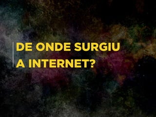 DE ONDE SURGIU 
A INTERNET?
 