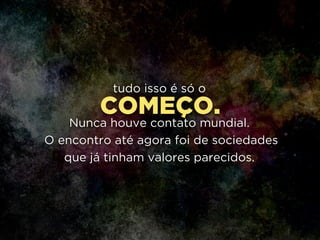 COMEÇO.
tudo isso é só o
!
Nunca houve contato mundial.
O encontro até agora foi de sociedades 
que já tinham valores parecidos.
 