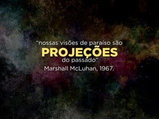 PROJEÇÕES
“nossas visões de paraíso são
!
do passado”
Marshall McLuhan, 1967.
 