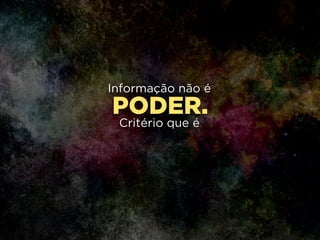 PODER.
Informação não é
!
Critério que é
 
