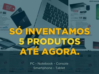 http://www.google.com.br/url?
=i&rct=j&q=&esrc=s&source=images&cd=&docid=_drQP5Vo8ilLpM
d=4ioKWlxpf3DKaM:&ved=0CAUQjRw&url=http%3A%2F
%2F981theriver.com%2Fhand-picked
%2F&ei=4zbZU8i8JpHgsASRy4HgDA&bvm=bv.
778758,d.cWc&psig=AFQjCNHdbi0P8BkMh3YNi9xamMBcSFReWA
=1406830683992231
SÓ INVENTAMOS
5 PRODUTOS
ATÉ AGORA.
PC - Notebook - Console 
Smartphone - Tablet
 