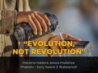 http://www.google.com.br/url?
=i&rct=j&q=&esrc=s&source=images&cd=&docid=_drQP5Vo8ilLpM
d=4ioKWlxpf3DKaM:&ved=0CAUQjRw&url=http%3A%2F
%2F981theriver.com%2Fhand-picked
%2F&ei=4zbZU8i8JpHgsASRy4HgDA&bvm=bv.
778758,d.cWc&psig=AFQjCNHdbi0P8BkMh3YNi9xamMBcSFReWA
=1406830683992231
“EVOLUTION,
NOT REVOLUTION”
Indústria madura, pouca mudança:
Phablets - Sony Xperia Z Waterproof
 