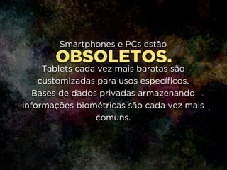 OBSOLETOS.
Smartphones e PCs estão
!
Tablets cada vez mais baratas são
customizadas para usos específicos.
Bases de dados privadas armazenando
informações biométricas são cada vez mais
comuns.
 