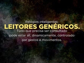 LEITORES GENÉRICOS.
Relógios inteligentes:
!
Tudo que precisa ser consultado 
pode estar ali, dinamicamente, controlado
por gestos e movimentos.
 