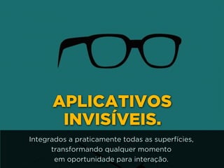 http://www.google.com.br/url?
=i&rct=j&q=&esrc=s&source=images&cd=&docid=_drQP5Vo8ilLpM
d=4ioKWlxpf3DKaM:&ved=0CAUQjRw&url=http%3A%2F
%2F981theriver.com%2Fhand-picked
%2F&ei=4zbZU8i8JpHgsASRy4HgDA&bvm=bv.
778758,d.cWc&psig=AFQjCNHdbi0P8BkMh3YNi9xamMBcSFReWA
=1406830683992231
APLICATIVOS
INVISÍVEIS.
Integrados a praticamente todas as superfícies,
transformando qualquer momento 
em oportunidade para interação.
 