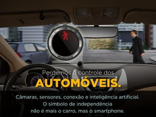 http://www.google.com.br/url?
=i&rct=j&q=&esrc=s&source=images&cd=&docid=_drQP5Vo8ilLpM
d=4ioKWlxpf3DKaM:&ved=0CAUQjRw&url=http%3A%2F
%2F981theriver.com%2Fhand-picked
%2F&ei=4zbZU8i8JpHgsASRy4HgDA&bvm=bv.
778758,d.cWc&psig=AFQjCNHdbi0P8BkMh3YNi9xamMBcSFReWA
=1406830683992231
Perdemos o controle dos
AUTOMÓVEIS.
Câmaras, sensores, conexão e inteligência artificial.
O símbolo de independência 
não é mais o carro, mas o smartphone.
 