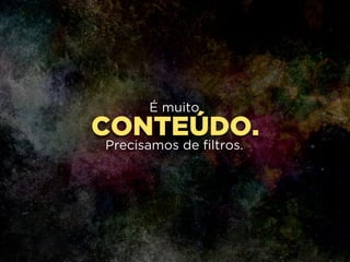CONTEÚDO.
É muito
!
Precisamos de filtros.
 