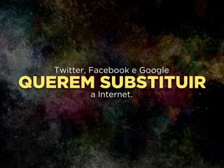 QUEREM SUBSTITUIR
Twitter, Facebook e Google
!
a Internet.
 