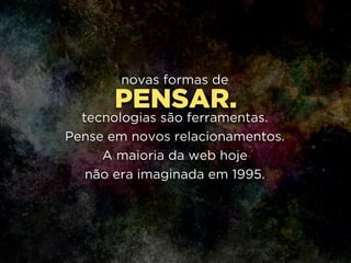 PENSAR.
novas formas de
!
tecnologias são ferramentas. 
Pense em novos relacionamentos. 
A maioria da web hoje 
não era imaginada em 1995.
 