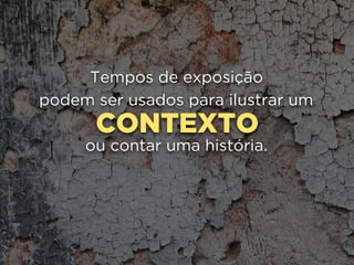 CONTEXTO
Tempos de exposição 
podem ser usados para ilustrar um
ou contar uma história.
 