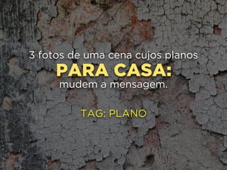 PARA CASA:
3 fotos de uma cena cujos planos
mudem a mensagem.
TAG: PLANO
 
