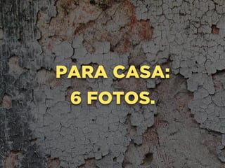 PARA CASA:
6 FOTOS.
 