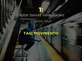 1:
captar baixas velocidades:
motion blur
TAG: MOVIMENTO
 