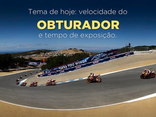 OBTURADOR
Tema de hoje: velocidade do
e tempo de exposição.
 