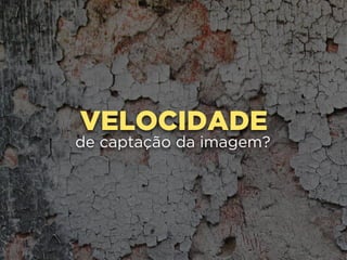 VELOCIDADE
de captação da imagem?
 
