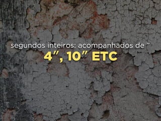 4″, 10″ ETC
segundos inteiros: acompanhados de ”
 