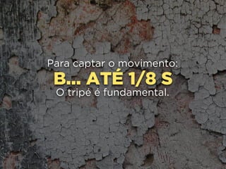 B... ATÉ 1/8 S
Para captar o movimento:
O tripé é fundamental.
 
