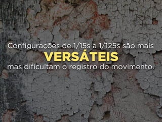 VERSÁTEIS
Configurações de 1/15s a 1/125s são mais
mas dificultam o registro do movimento.
 