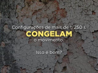 CONGELAM
Configurações de mais de 1/250 s
o movimento.
Isso é bom?
 