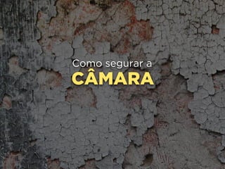 CÂMARA
Como segurar a
 