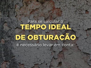 TEMPO IDEAL
DE OBTURAÇÃO
Para se calcular o
é necessário levar em conta:
 