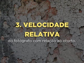 3. VELOCIDADE
RELATIVA
do fotógrafo com relação ao objeto.
 