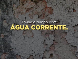 ÁGUA CORRENTE.
Treine o tempo com
 