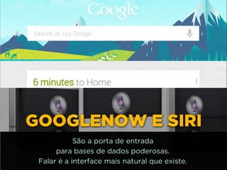 http://www.google.com.br/url?
=i&rct=j&q=&esrc=s&source=images&cd=&docid=_drQP5Vo8ilLpM
d=4ioKWlxpf3DKaM:&ved=0CAUQjRw&url=http%3A%2F
%2F981theriver.com%2Fhand-picked
%2F&ei=4zbZU8i8JpHgsASRy4HgDA&bvm=bv.
778758,d.cWc&psig=AFQjCNHdbi0P8BkMh3YNi9xamMBcSFReWA
=1406830683992231GOOGLENOW E SIRI
São a porta de entrada 
para bases de dados poderosas. 
Falar é a interface mais natural que existe.
 