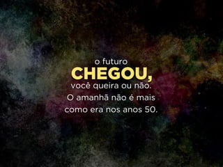 CHEGOU,
o futuro
!
você queira ou não. 
O amanhã não é mais 
como era nos anos 50.
 