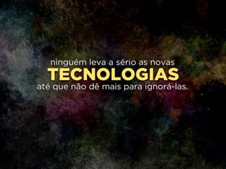 TECNOLOGIAS
ninguém leva a sério as novas
!
até que não dê mais para ignorá-las.
 