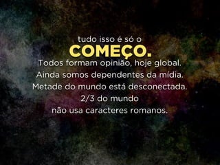 COMEÇO.
tudo isso é só o
!
Todos formam opinião, hoje global.
Ainda somos dependentes da mídia.
Metade do mundo está desconectada.
2/3 do mundo 
não usa caracteres romanos.
 
