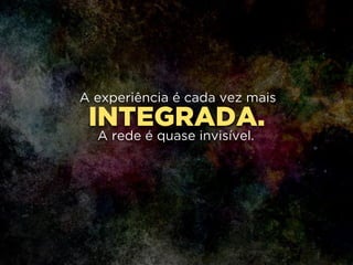 INTEGRADA.
A experiência é cada vez mais
!
A rede é quase invisível.
 