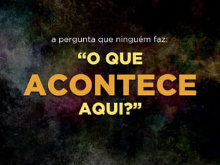 “O QUE
ACONTECE
AQUI?”
a pergunta que ninguém faz:
 